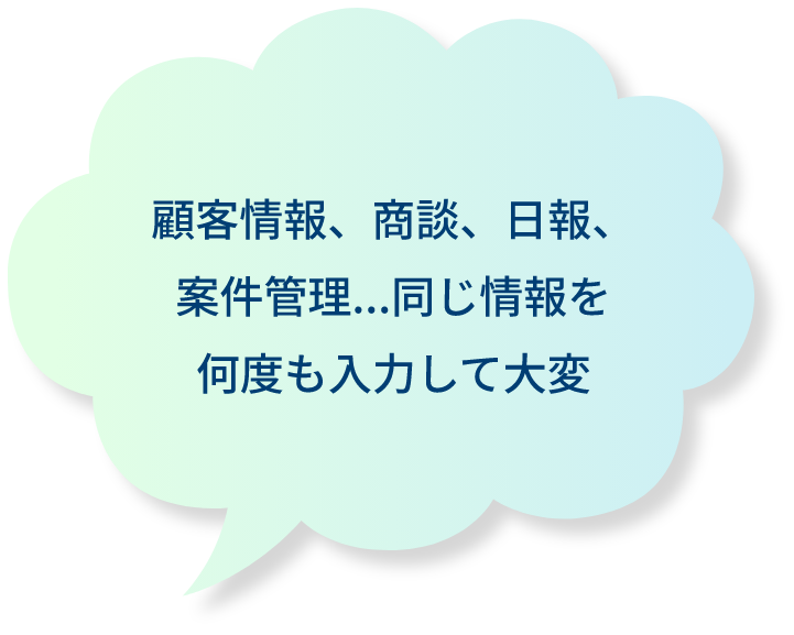 顧客情報、商談、日報、案件管理...同じ情報を何度も入力して大変